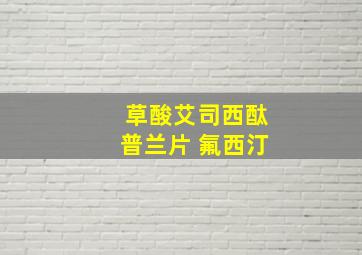 草酸艾司西酞普兰片 氟西汀